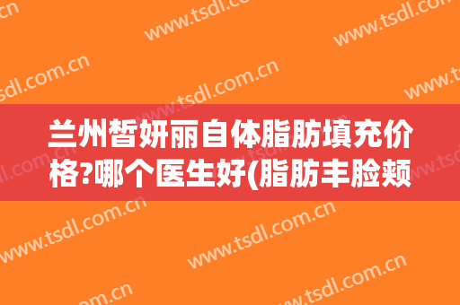 兰州皙妍丽自体脂肪填充价格?哪个医生好(脂肪丰脸颊多少钱 都找 兰州皙妍丽看)