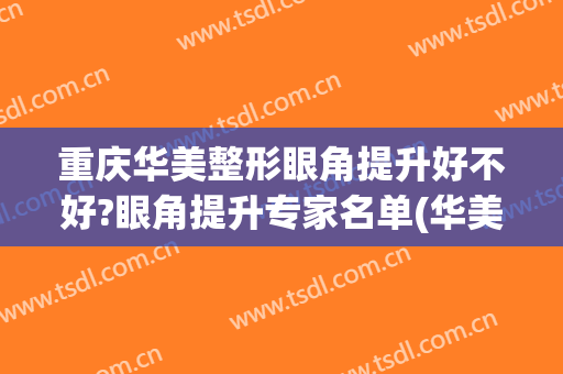 重庆华美整形眼角提升好不好?眼角提升专家名单(华美眼部手术整形)