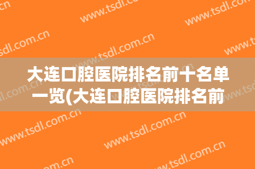 大连口腔医院排名前十名单一览(大连口腔医院排名前十名单一览图片)