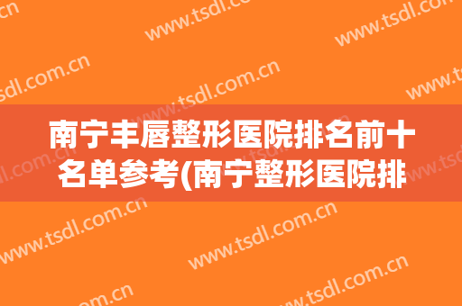 南宁丰唇整形医院排名前十名单参考(南宁整形医院排行前十名的医院)