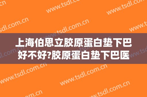 上海伯思立胶原蛋白垫下巴好不好?胶原蛋白垫下巴医生有谁(胶原蛋白垫下巴多少钱)