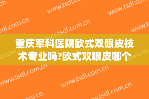 重庆军科医院欧式双眼皮技术专业吗?欧式双眼皮哪个医生好(重庆军美做双眼皮怎么样)