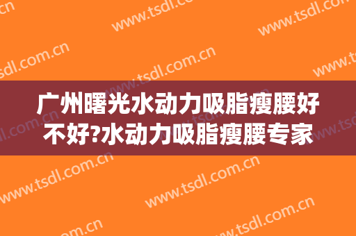 广州曙光水动力吸脂瘦腰好不好?水动力吸脂瘦腰专家名单(燃脂瘦瘦水)