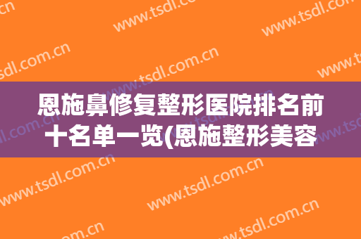 恩施鼻修复整形医院排名前十名单一览(恩施整形美容医院排名前十位)