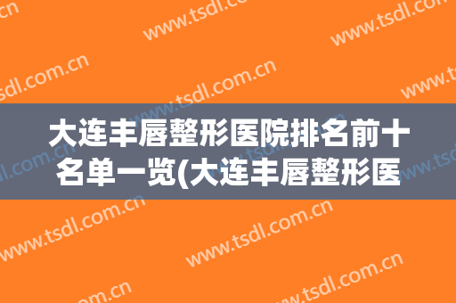 大连丰唇整形医院排名前十名单一览(大连丰唇整形医院排名前十名单一览图)
