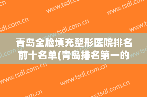 青岛全脸填充整形医院排名前十名单(青岛排名第一的整形医院)