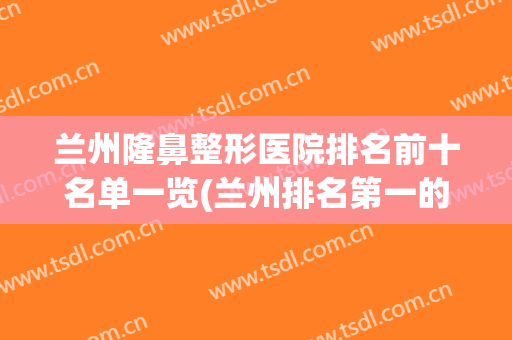 兰州隆鼻整形医院排名前十名单一览(兰州排名第一的整形医院)