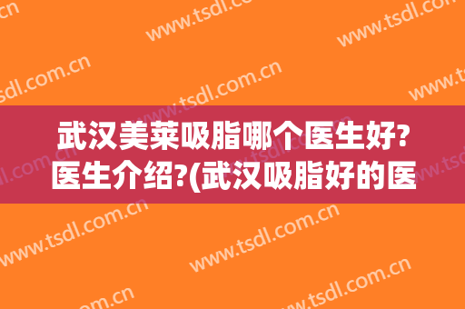 武汉美莱吸脂哪个医生好?医生介绍?(武汉吸脂好的医院推荐美莱整形)