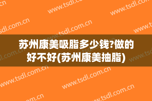 苏州康美吸脂多少钱?做的好不好(苏州康美抽脂)
