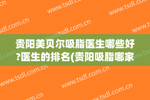 贵阳美贝尔吸脂医生哪些好?医生的排名(贵阳吸脂哪家医院好)