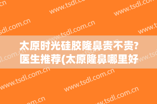 太原时光硅胶隆鼻贵不贵?医生推荐(太原隆鼻哪里好)