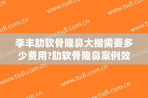 李丰肋软骨隆鼻大楷需要多少费用?肋软骨隆鼻案例效果对比图_贵州省人民医院
