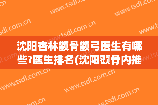 沈阳杏林颧骨颧弓医生有哪些?医生排名(沈阳颧骨内推哪个医院好)