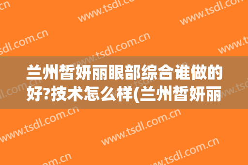 兰州皙妍丽眼部综合谁做的好?技术怎么样(兰州皙妍丽医生)