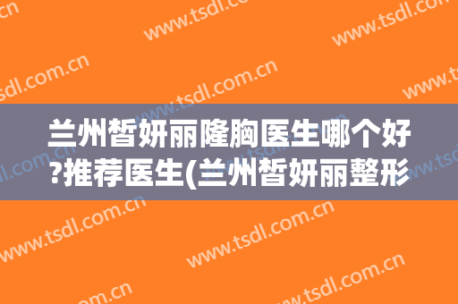 兰州皙妍丽隆胸医生哪个好?推荐医生(兰州皙妍丽整形医院)