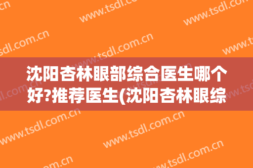 沈阳杏林眼部综合医生哪个好?推荐医生(沈阳杏林眼综合大概多少钱)