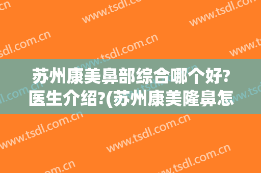 苏州康美鼻部综合哪个好?医生介绍?(苏州康美隆鼻怎么样)