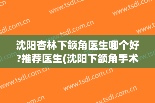 沈阳杏林下颌角医生哪个好?推荐医生(沈阳下颌角手术)