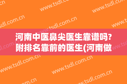 河南中医鼻尖医生靠谱吗?附排名靠前的医生(河南做鼻子最好的医生)