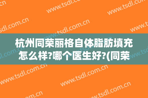 杭州同荣丽格自体脂肪填充怎么样?哪个医生好?(同荣丽格脂肪填充多少钱)