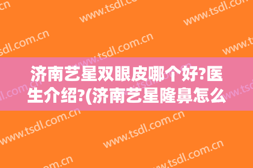 济南艺星双眼皮哪个好?医生介绍?(济南艺星隆鼻怎么样)