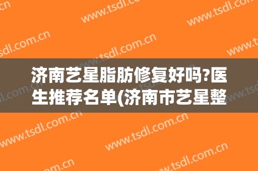 济南艺星脂肪修复好吗?医生推荐名单(济南市艺星整形医院)