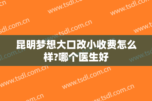 昆明梦想大口改小收费怎么样?哪个医生好