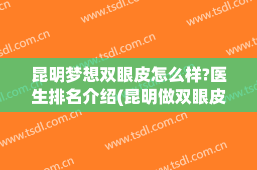 昆明梦想双眼皮怎么样?医生排名介绍(昆明做双眼皮最好的医生排名)