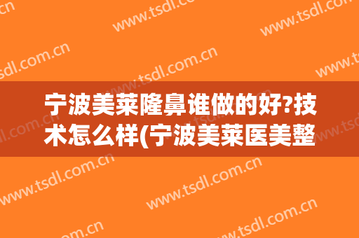 宁波美莱隆鼻谁做的好?技术怎么样(宁波美莱医美整形医院怎么样)