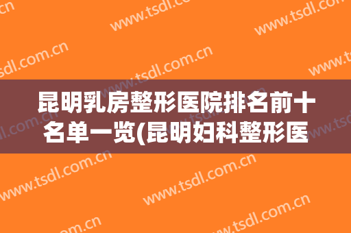 昆明乳房整形医院排名前十名单一览(昆明妇科整形医院排名)