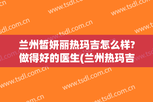 兰州皙妍丽热玛吉怎么样?做得好的医生(兰州热玛吉正规医院)