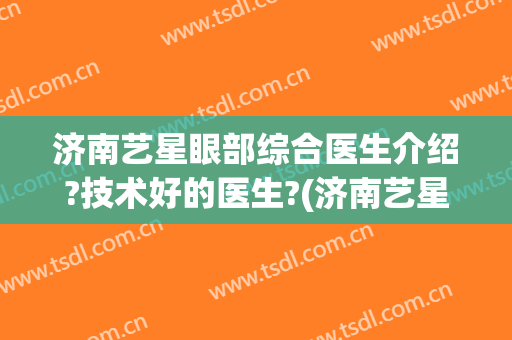济南艺星眼部综合医生介绍?技术好的医生?(济南艺星双眼皮医生)