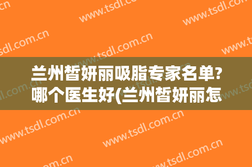 兰州皙妍丽吸脂专家名单?哪个医生好(兰州皙妍丽怎么样)