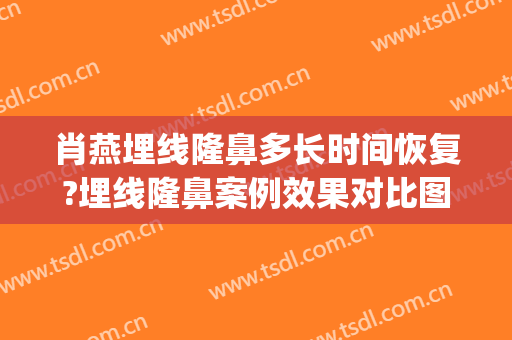 肖燕埋线隆鼻多长时间恢复?埋线隆鼻案例效果对比图_上海交通大学医学院附属新华医院