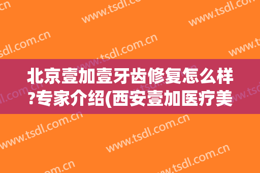 北京壹加壹牙齿修复怎么样?专家介绍(西安壹加医疗美容医院矫正牙齿怎么样)