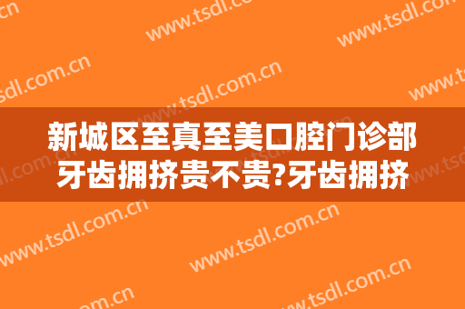 新城区至真至美口腔门诊部牙齿拥挤贵不贵?牙齿拥挤医生有谁2024