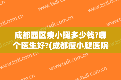 成都西区瘦小腿多少钱?哪个医生好?(成都瘦小腿医院哪家好)