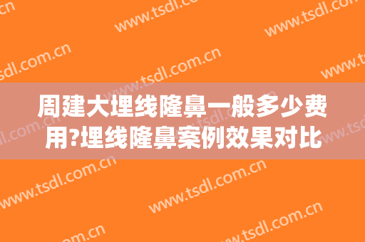 周建大埋线隆鼻一般多少费用?埋线隆鼻案例效果对比图_中南大学湘雅三医院
