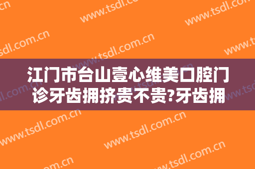 江门市台山壹心维美口腔门诊牙齿拥挤贵不贵?牙齿拥挤医生有谁2024