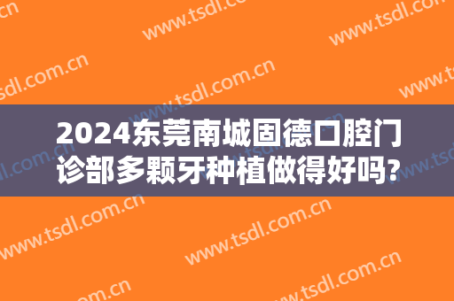 2024东莞南城固德口腔门诊部多颗牙种植做得好吗?多颗牙种植医生名单