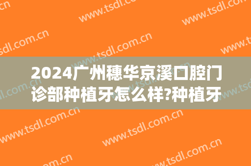 2024广州穗华京溪口腔门诊部种植牙怎么样?种植牙医生介绍(广州 种植牙)
