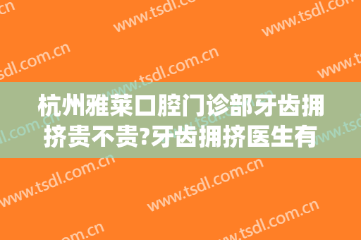杭州雅莱口腔门诊部牙齿拥挤贵不贵?牙齿拥挤医生有谁2024(杭州牙科医院贵不贵)