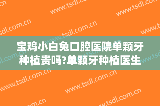 宝鸡小白兔口腔医院单颗牙种植贵吗?单颗牙种植医生有谁2024(西安小白兔种植牙多少钱)