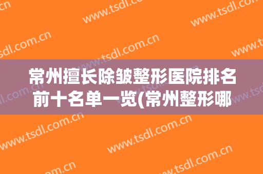 常州擅长除皱整形医院排名前十名单一览(常州整形哪家比较好的医院)