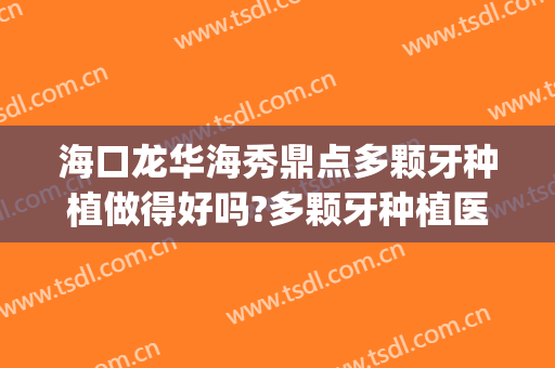 海口龙华海秀鼎点多颗牙种植做得好吗?多颗牙种植医生名单(海口哪里做种植牙比较好)