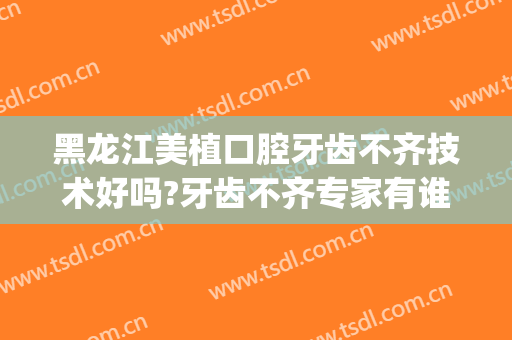 黑龙江美植口腔牙齿不齐技术好吗?牙齿不齐专家有谁(乌鲁木齐美奥口腔医院种植牙怎么样)