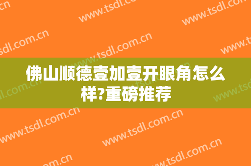 佛山顺德壹加壹开眼角怎么样?重磅推荐