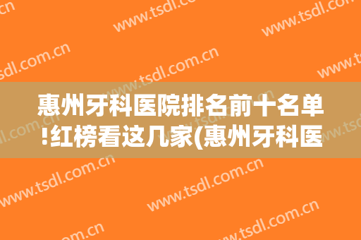 惠州牙科医院排名前十名单!红榜看这几家(惠州牙科医院哪家好)