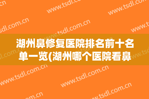 湖州鼻修复医院排名前十名单一览(湖州哪个医院看鼻子比较好)
