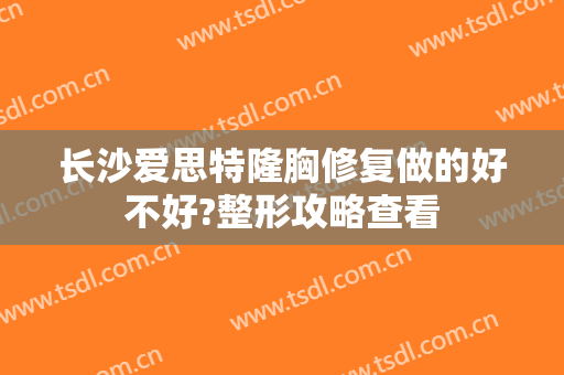 长沙爱思特隆胸修复做的好不好?整形攻略查看